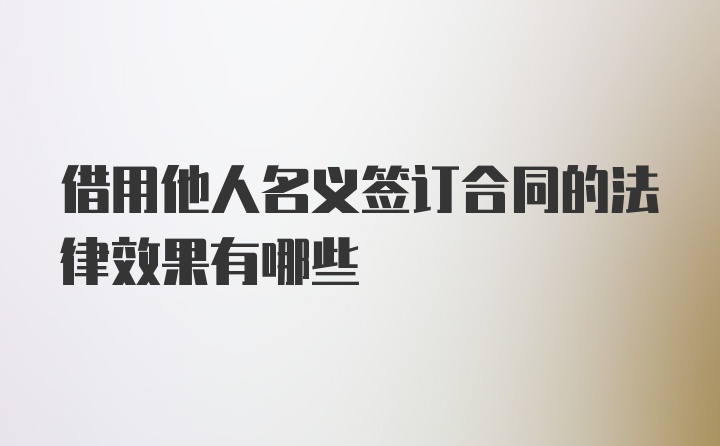 借用他人名义签订合同的法律效果有哪些