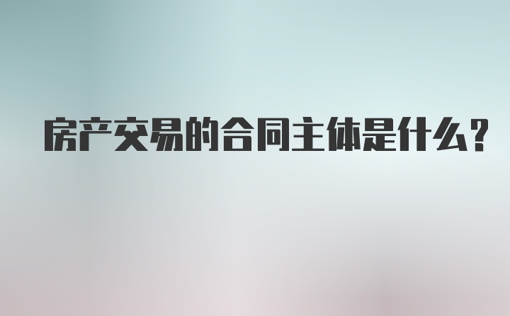 房产交易的合同主体是什么？