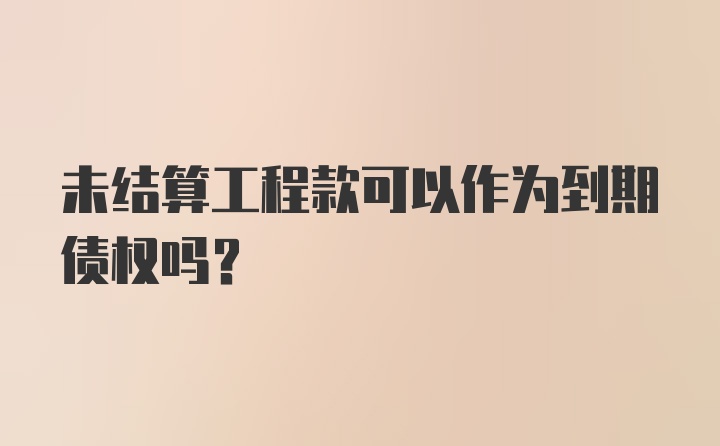 未结算工程款可以作为到期债权吗？