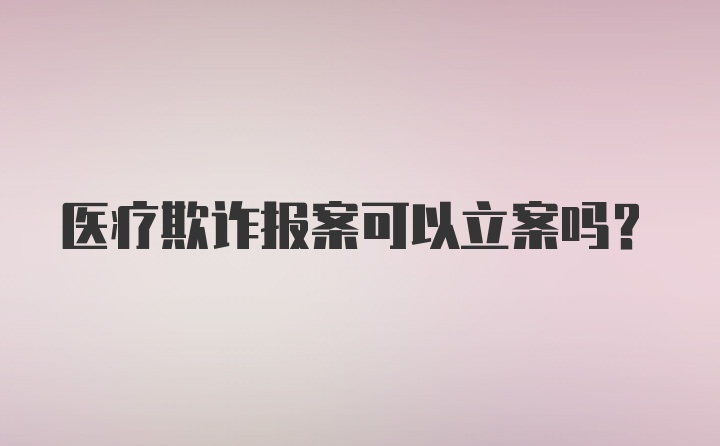 医疗欺诈报案可以立案吗?