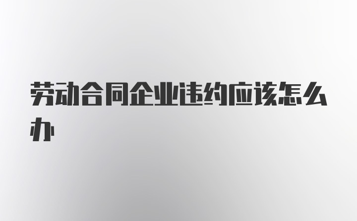 劳动合同企业违约应该怎么办