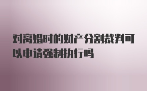 对离婚时的财产分割裁判可以申请强制执行吗