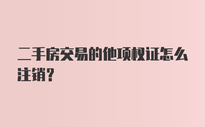 二手房交易的他项权证怎么注销？