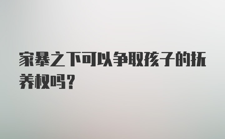 家暴之下可以争取孩子的抚养权吗？