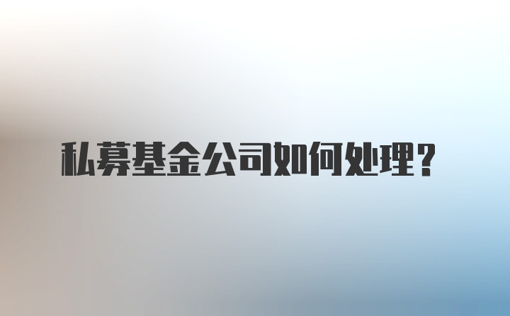 私募基金公司如何处理？