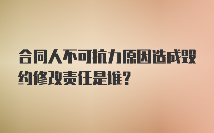 合同人不可抗力原因造成毁约修改责任是谁?