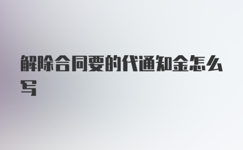 解除合同要的代通知金怎么写