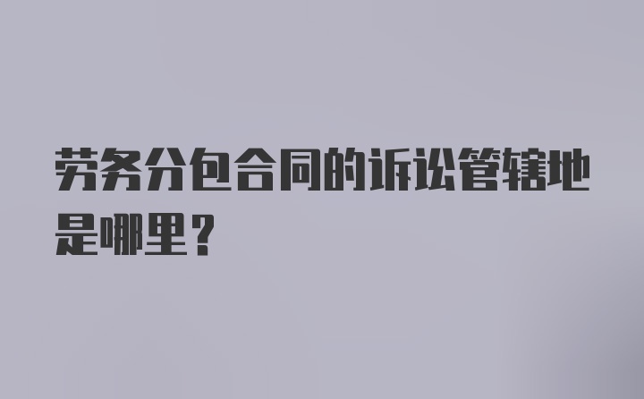 劳务分包合同的诉讼管辖地是哪里?