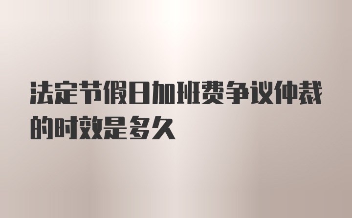 法定节假日加班费争议仲裁的时效是多久