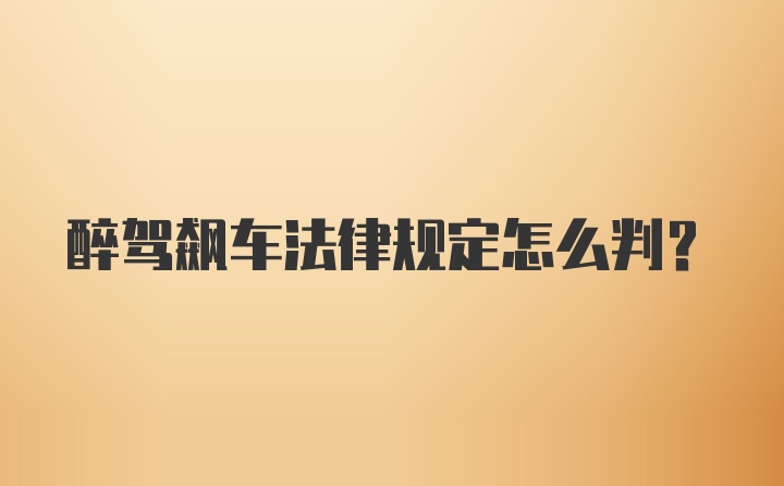 醉驾飙车法律规定怎么判？