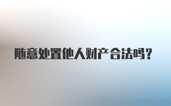 随意处置他人财产合法吗？