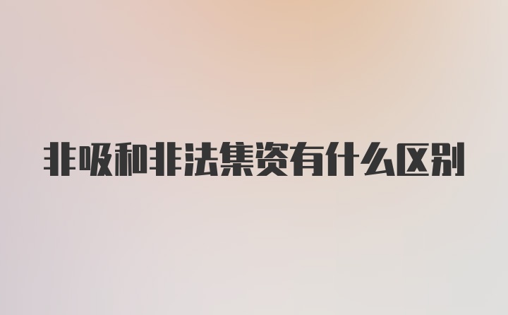 非吸和非法集资有什么区别