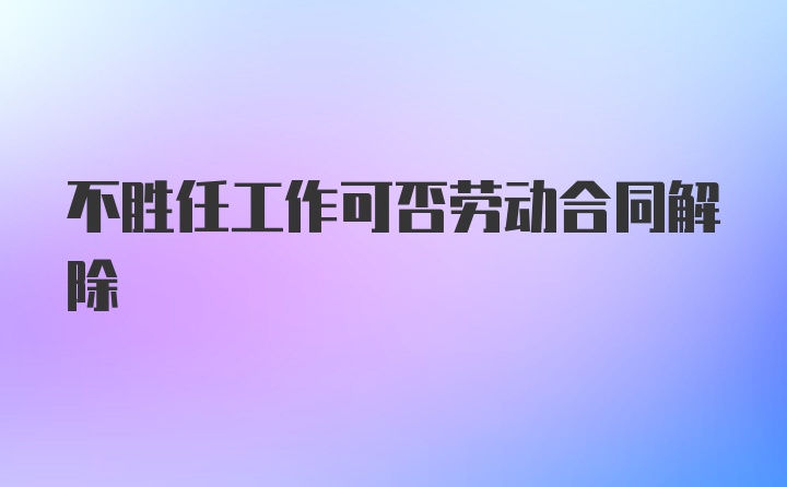 不胜任工作可否劳动合同解除