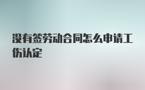 没有签劳动合同怎么申请工伤认定