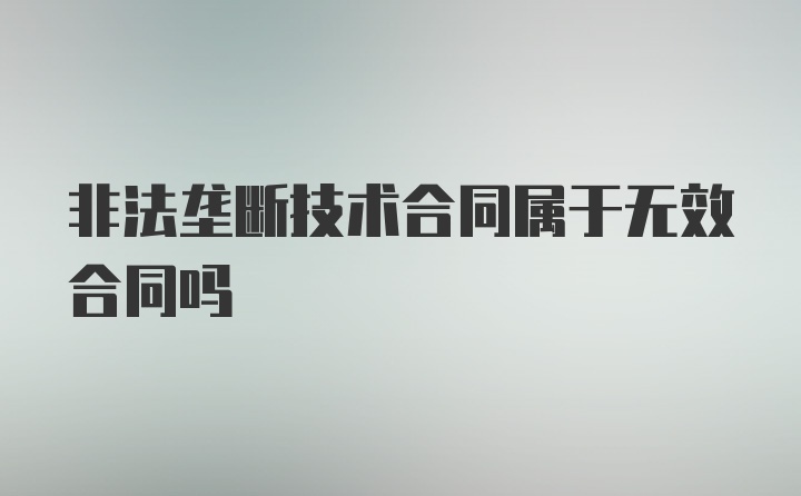 非法垄断技术合同属于无效合同吗