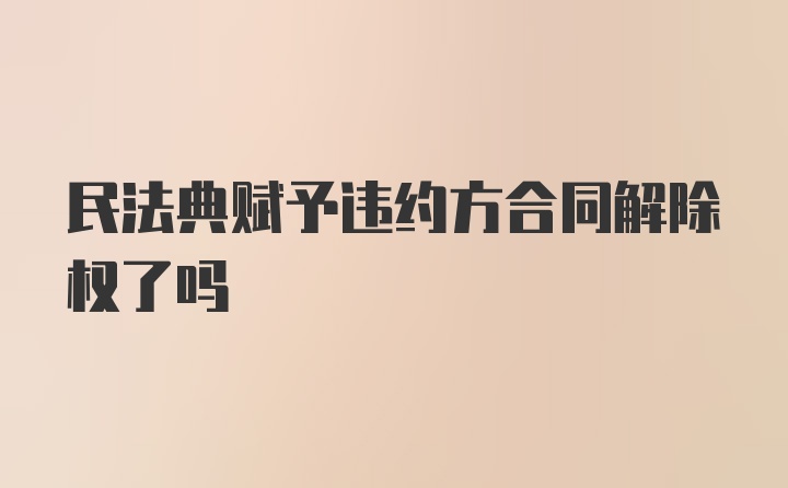 民法典赋予违约方合同解除权了吗