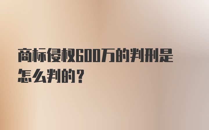 商标侵权600万的判刑是怎么判的？