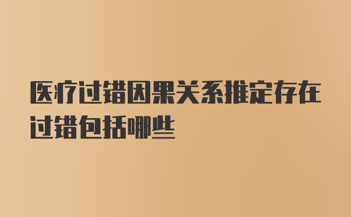 医疗过错因果关系推定存在过错包括哪些