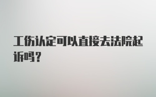 工伤认定可以直接去法院起诉吗？