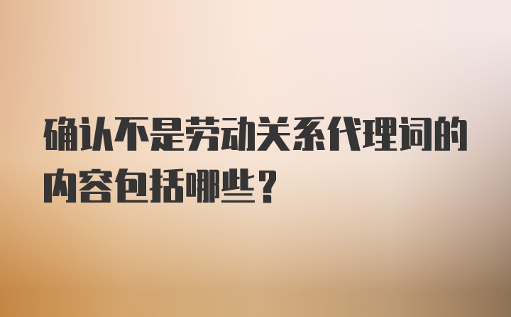 确认不是劳动关系代理词的内容包括哪些?