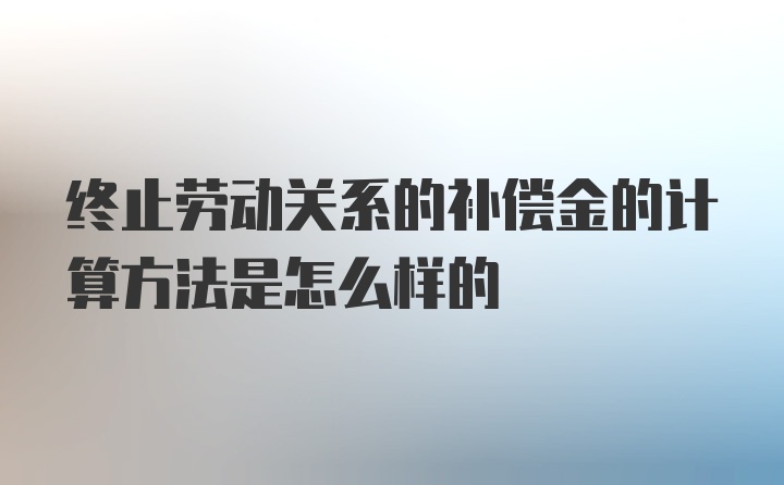 终止劳动关系的补偿金的计算方法是怎么样的