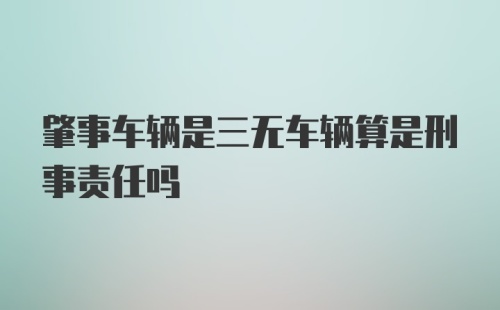 肇事车辆是三无车辆算是刑事责任吗