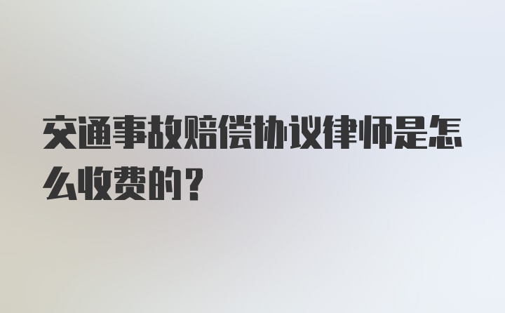 交通事故赔偿协议律师是怎么收费的？