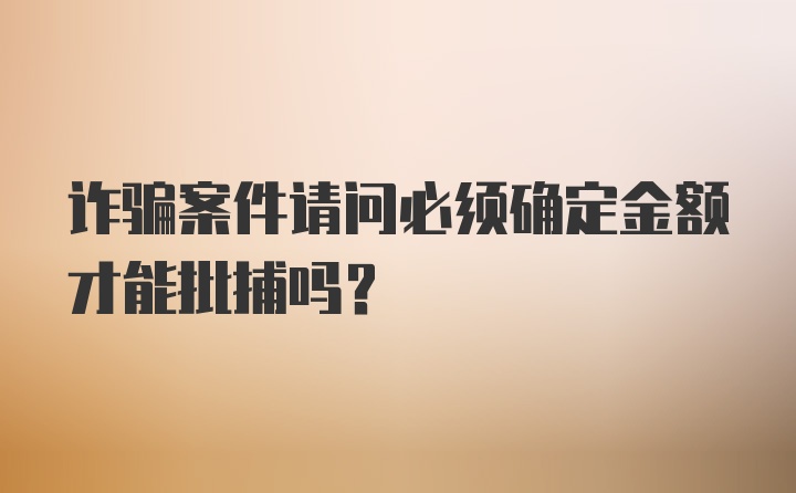 诈骗案件请问必须确定金额才能批捕吗？