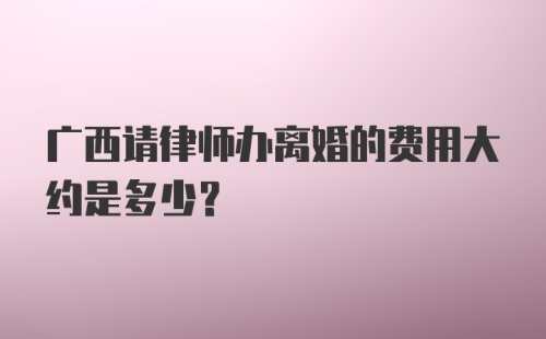 广西请律师办离婚的费用大约是多少？