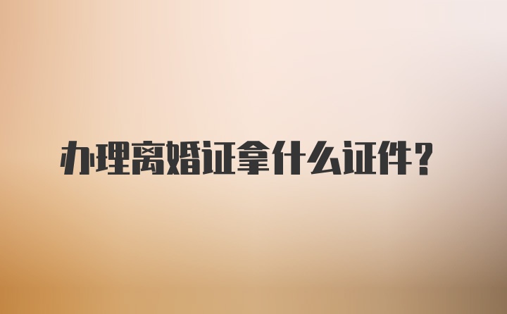 办理离婚证拿什么证件？