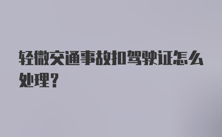 轻微交通事故扣驾驶证怎么处理？