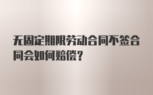 无固定期限劳动合同不签合同会如何赔偿？