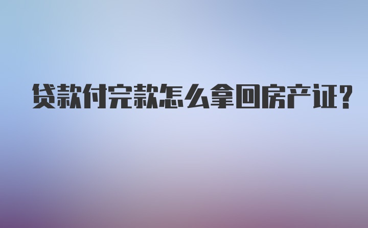 贷款付完款怎么拿回房产证?