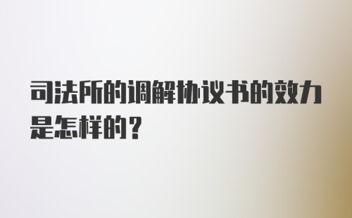 司法所的调解协议书的效力是怎样的？