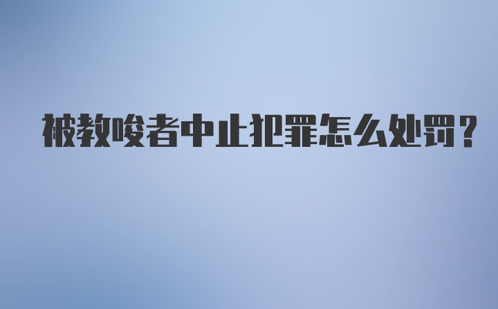 被教唆者中止犯罪怎么处罚？