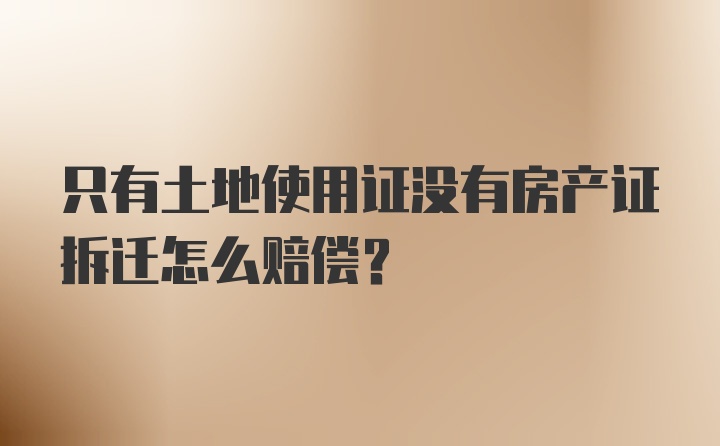 只有土地使用证没有房产证拆迁怎么赔偿？