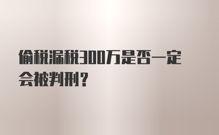 偷税漏税300万是否一定会被判刑？