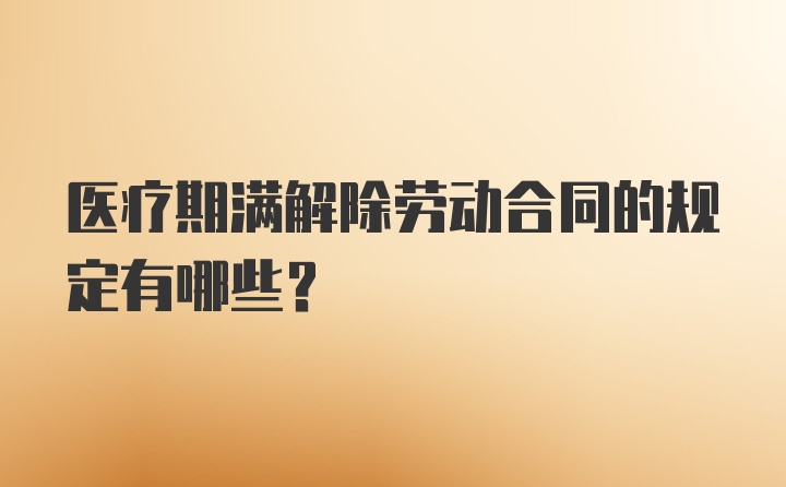 医疗期满解除劳动合同的规定有哪些？