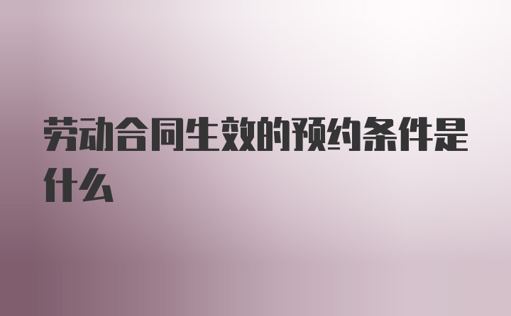 劳动合同生效的预约条件是什么