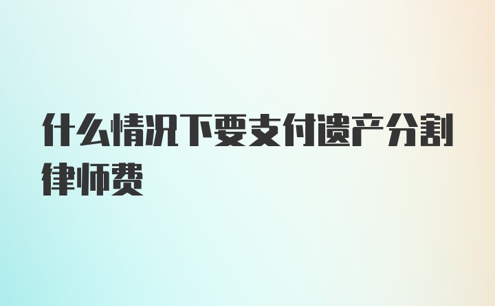 什么情况下要支付遗产分割律师费