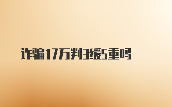 诈骗17万判3缓5重吗