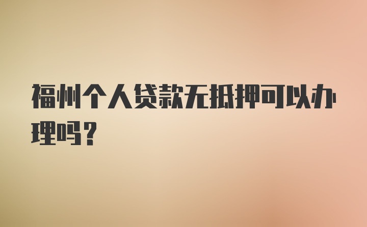 福州个人贷款无抵押可以办理吗？