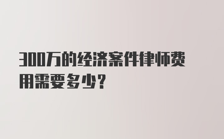 300万的经济案件律师费用需要多少?