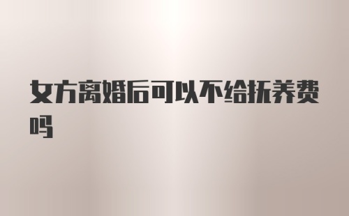 女方离婚后可以不给抚养费吗