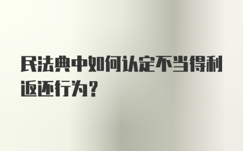 民法典中如何认定不当得利返还行为？