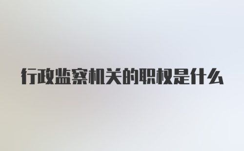 行政监察机关的职权是什么