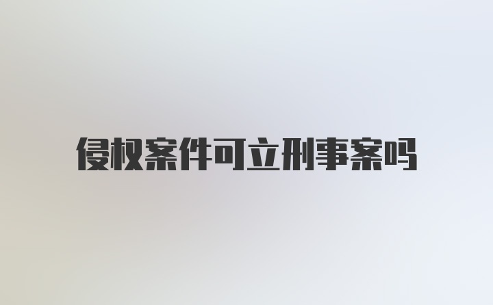 侵权案件可立刑事案吗