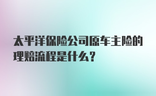 太平洋保险公司原车主险的理赔流程是什么？