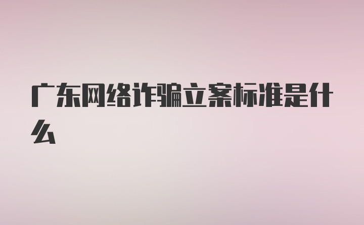 广东网络诈骗立案标准是什么