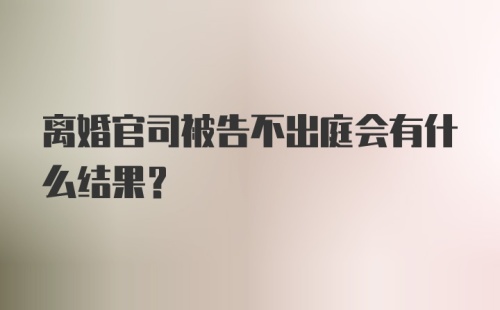 离婚官司被告不出庭会有什么结果？